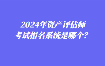 2024年資產(chǎn)評(píng)估師考試報(bào)名系統(tǒng)是哪個(gè)？