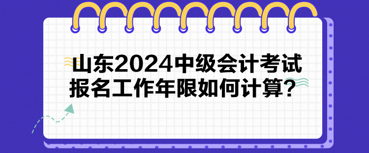 山東2024中級會計考試報名工作年限如何計算？