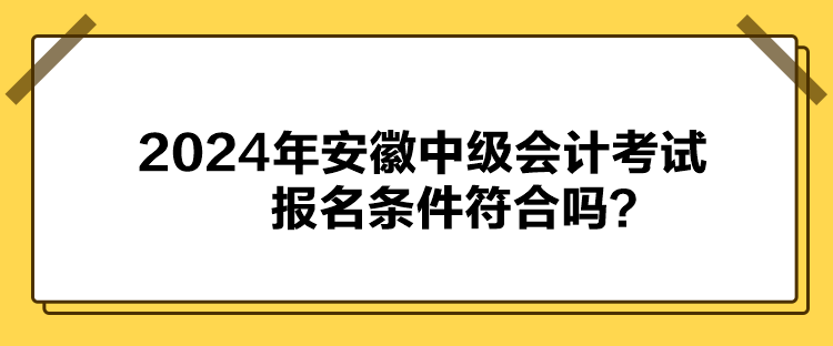 2024年安徽中級(jí)會(huì)計(jì)考試報(bào)名條件符合嗎？