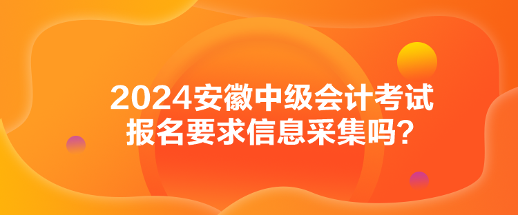 2024安徽中級(jí)會(huì)計(jì)考試報(bào)名要求信息采集嗎？