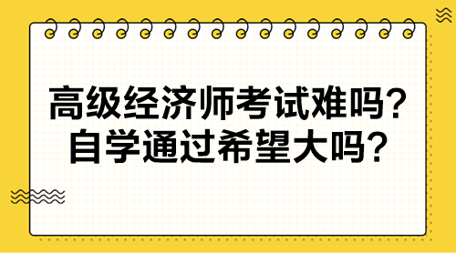 高級經(jīng)濟師考試難嗎？自學通過希望大嗎？