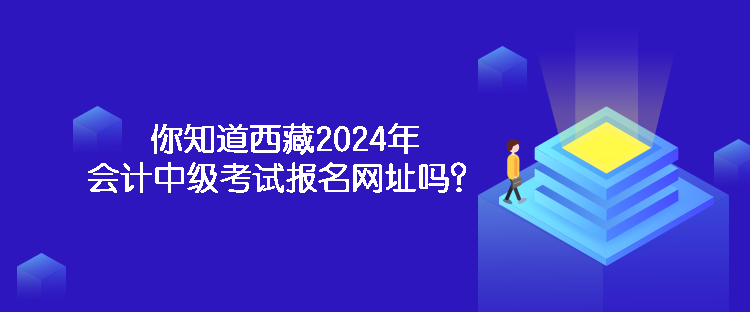 你知道西藏2024年會(huì)計(jì)中級考試報(bào)名網(wǎng)址嗎？