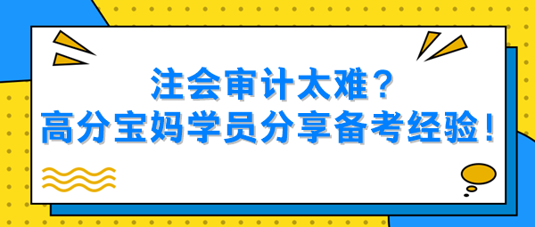 注會(huì)審計(jì)太難？高分寶媽學(xué)員分享備考經(jīng)驗(yàn)！