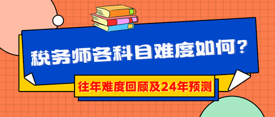 2024稅務(wù)師報考早知道：稅務(wù)師各科目難度到底如何？