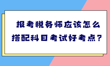 報考稅務(wù)師應(yīng)該怎么搭配科目考試好考點？