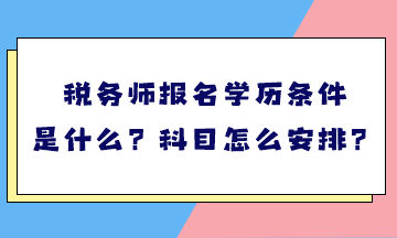 稅務(wù)師報名學(xué)歷條件是什么？考試科目怎么安排？