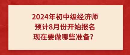 2024年初中級經(jīng)濟師預(yù)計8月份開始報名 現(xiàn)在要做哪些準(zhǔn)備？