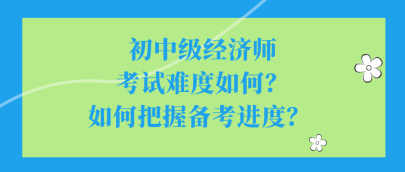 初中級經(jīng)濟(jì)師考試難度如何？如何把握備考進(jìn)度？