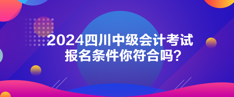 2024四川中級(jí)會(huì)計(jì)考試報(bào)名條件你符合嗎？