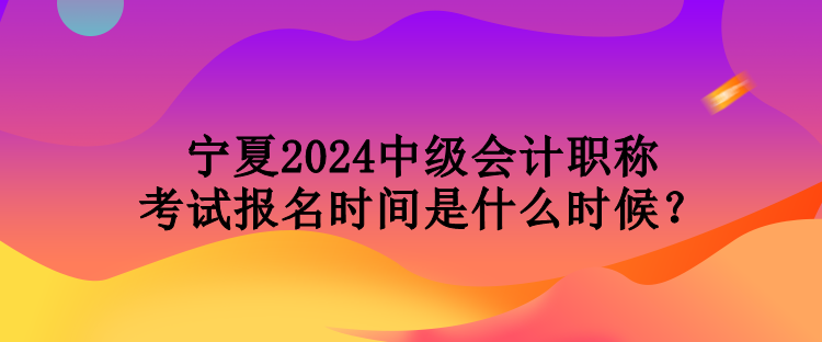 寧夏2024中級(jí)會(huì)計(jì)職稱(chēng)考試報(bào)名時(shí)間是什么時(shí)候？