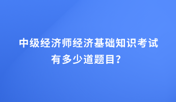 中級(jí)經(jīng)濟(jì)師經(jīng)濟(jì)基礎(chǔ)知識(shí)考試有多少道題目？