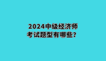 2024中級(jí)經(jīng)濟(jì)師考試題型有哪些？