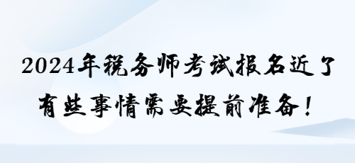 2024年稅務(wù)師考試報(bào)名近了 有些事情需要提前準(zhǔn)備！