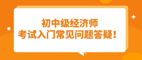 須知：初中級經(jīng)濟師考試入門常見問題答疑！