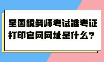 全國(guó)稅務(wù)師考試準(zhǔn)考證打印官網(wǎng)網(wǎng)址是什么？