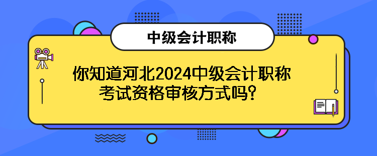 你知道河北2024中級會(huì)計(jì)職稱考試資格審核方式嗎？