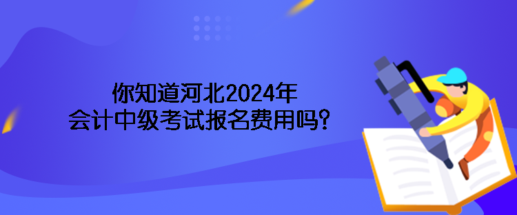 你知道河北2024年會(huì)計(jì)中級(jí)考試報(bào)名費(fèi)用嗎？