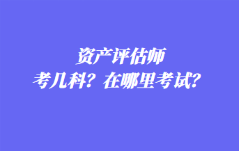 資產(chǎn)評(píng)估師考幾科？在哪里考試？