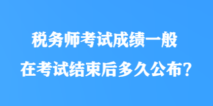 稅務(wù)師考試成績(jī)一般在考試結(jié)束后多久公布？