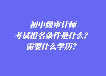 初中級審計(jì)師考試報(bào)名條件是什么？需要什么學(xué)歷？