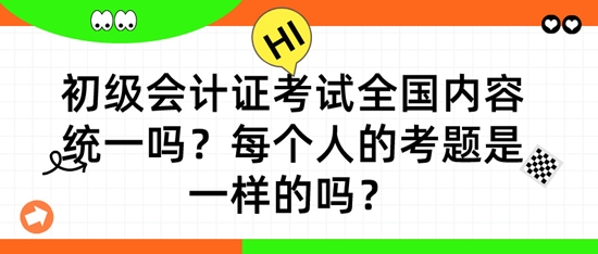 初級(jí)會(huì)計(jì)證考試全國內(nèi)容統(tǒng)一嗎？每個(gè)人的考題是一樣的嗎？