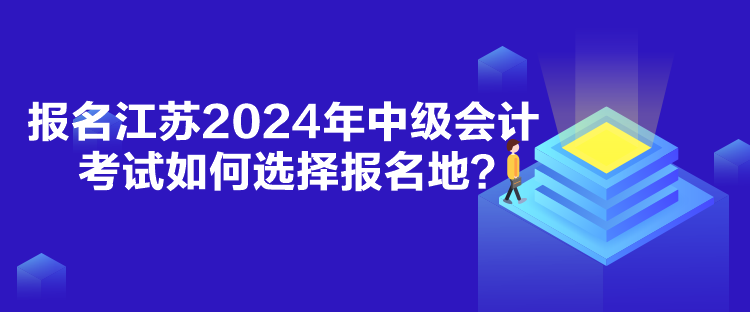 報名江蘇2024年中級會計考試如何選擇報名地？