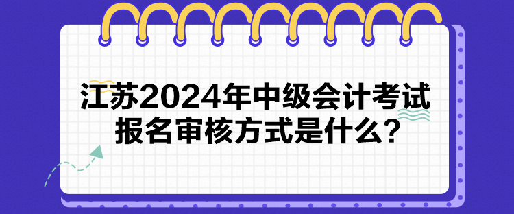 江蘇2024年中級(jí)會(huì)計(jì)考試報(bào)名審核方式是什么？