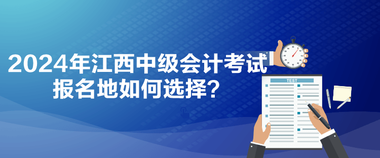 2024年江西中級(jí)會(huì)計(jì)考試報(bào)名地如何選擇？