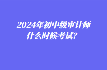 2024年初中級審計(jì)師什么時(shí)候考試？