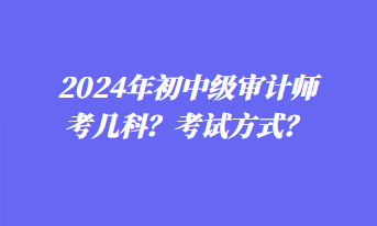 2024年初中級(jí)審計(jì)師考幾科？考試方式？