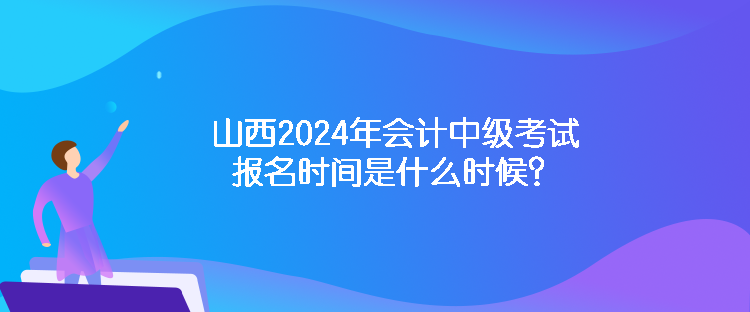 山西2024年會計中級考試報名時間是什么時候？