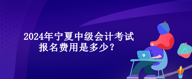 2024年寧夏中級(jí)會(huì)計(jì)考試報(bào)名費(fèi)用是多少？