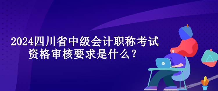 2024四川省中級(jí)會(huì)計(jì)職稱考試資格審核要求是什么？