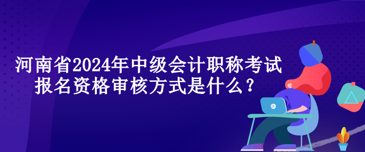 河南省2024年中級(jí)會(huì)計(jì)職稱考試報(bào)名資格審核方式是什么？