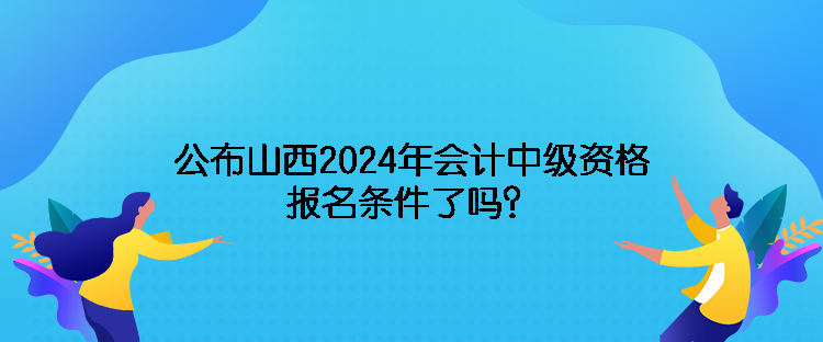 公布山西2024年會(huì)計(jì)中級(jí)資格報(bào)名條件了嗎？