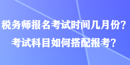 稅務(wù)師報名考試時間幾月份？考試科目如何搭配報考？