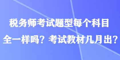 稅務(wù)師考試題型每個(gè)科目全一樣嗎？考試教材幾月出？