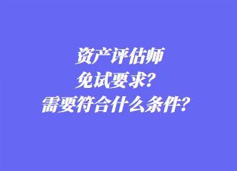 資產(chǎn)評(píng)估師免試要求？需要符合什么條件？