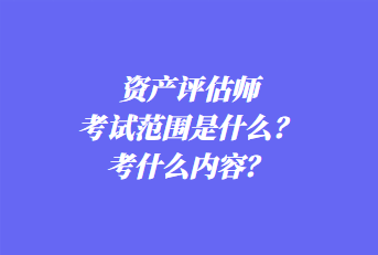 資產(chǎn)評估師考試范圍是什么？考什么內(nèi)容？