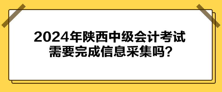 2024年陜西中級(jí)會(huì)計(jì)考試需要完成信息采集嗎？