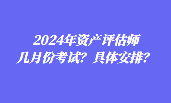 2024年資產(chǎn)評(píng)估師幾月份考試？具體安排？