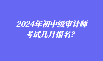 2024年初中級審計師考試幾月報名？