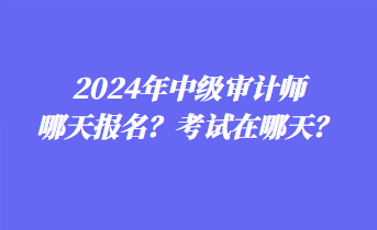 2024年中級審計師哪天報名？考試在哪天？