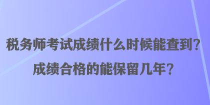 稅務(wù)師考試成績什么時(shí)候能查到？成績合格的能保留幾年？