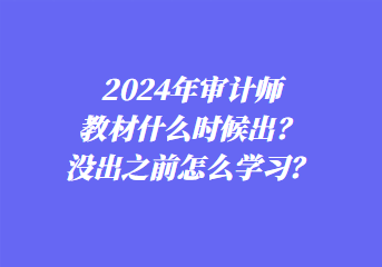 2024年審計(jì)師教材什么時(shí)候出？沒出之前怎么學(xué)習(xí)？