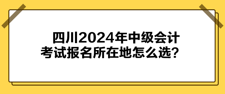 四川2024年中級會計考試報名所在地怎么選？