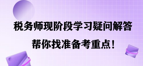 簡(jiǎn)單明了！稅務(wù)師現(xiàn)階段學(xué)習(xí)疑問(wèn)解答 幫你找準(zhǔn)備考重點(diǎn)！