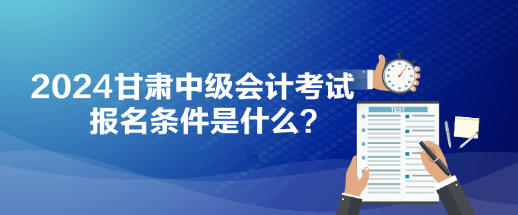 2024甘肅中級(jí)會(huì)計(jì)考試報(bào)名條件是什么？