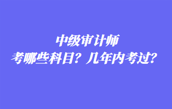 中級審計師考哪些科目？幾年內(nèi)考過？