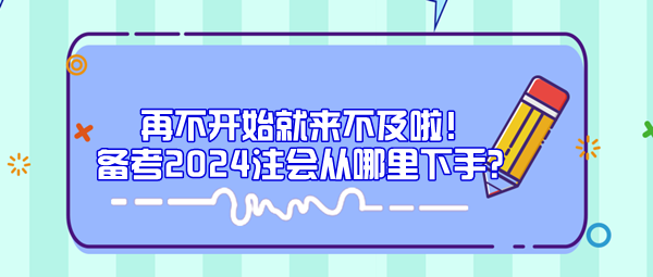 再不開始就來不及啦！備考2024注會從哪里下手？